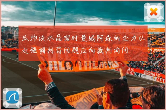 瓜帅谈水晶宫对曼城阿森纳全力以赴强调判罚问题应向裁判询问