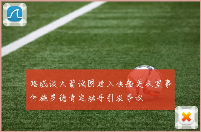路威谈火箭试图进入快船更衣室事件施罗德肯定动手引发争议