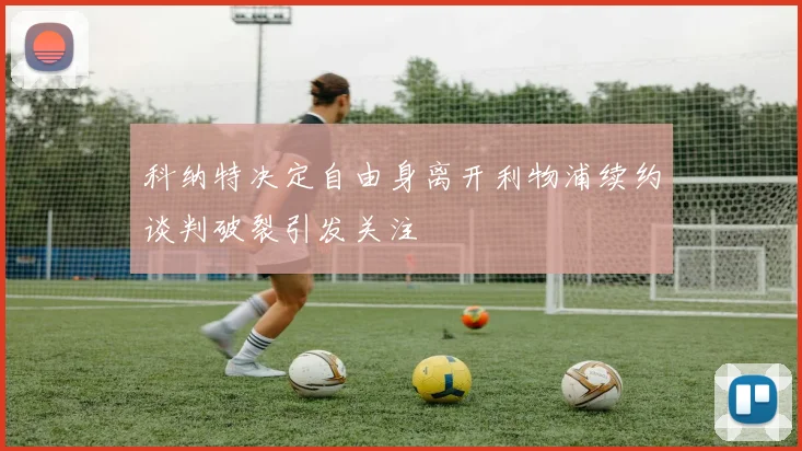 科纳特决定自由身离开利物浦续约谈判破裂引发关注