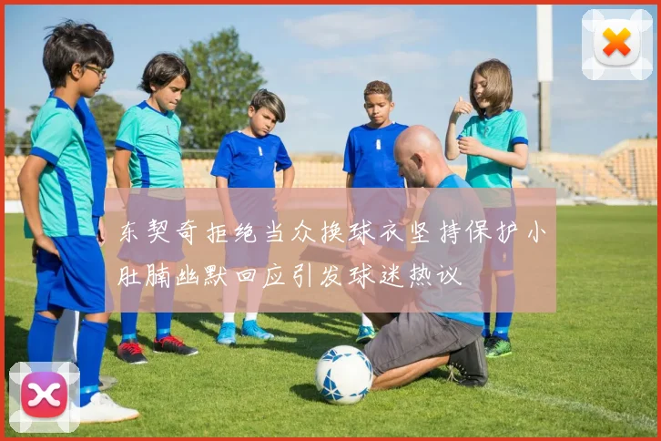 东契奇拒绝当众换球衣坚持保护小肚腩幽默回应引发球迷热议