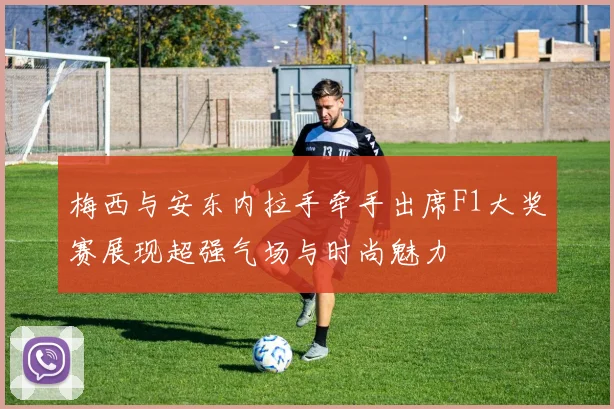 梅西与安东内拉手牵手出席F1大奖赛展现超强气场与时尚魅力
