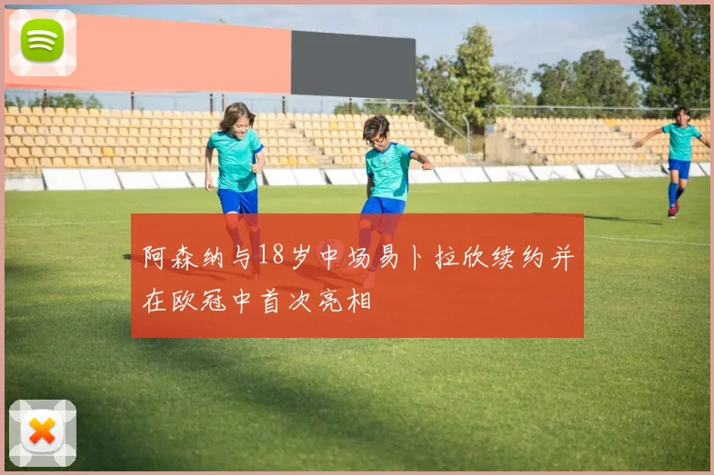 阿森纳与18岁中场易卜拉欣续约并在欧冠中首次亮相