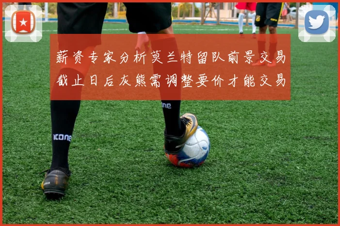 薪资专家分析莫兰特留队前景交易截止日后灰熊需调整要价才能交易