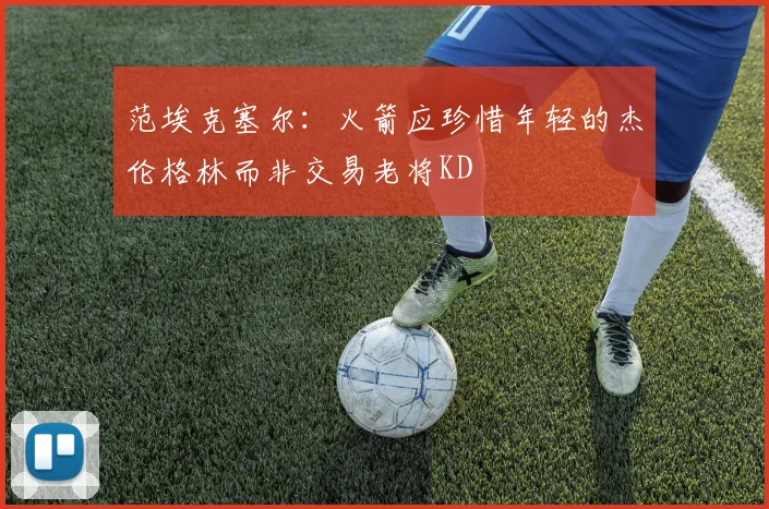 范埃克塞尔：火箭应珍惜年轻的杰伦格林而非交易老将KD