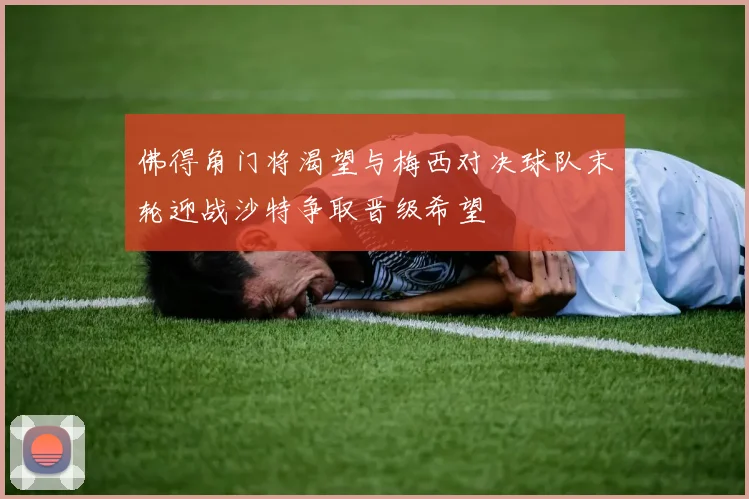 佛得角门将渴望与梅西对决球队末轮迎战沙特争取晋级希望