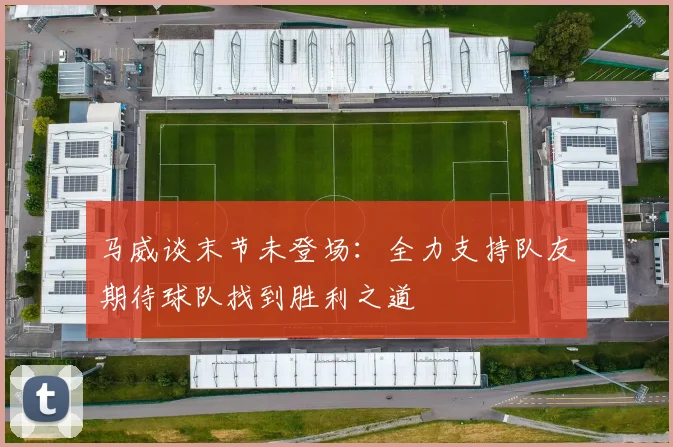 马威谈末节未登场：全力支持队友期待球队找到胜利之道