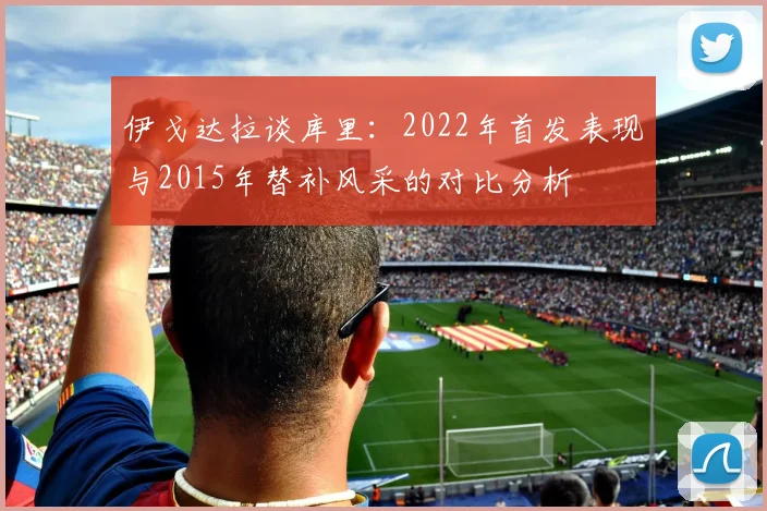 伊戈达拉谈库里：2022年首发表现与2015年替补风采的对比分析