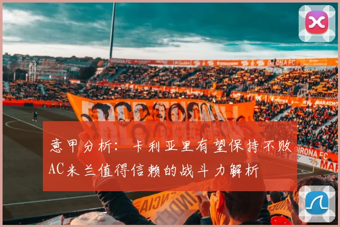 意甲分析：卡利亚里有望保持不败AC米兰值得信赖的战斗力解析