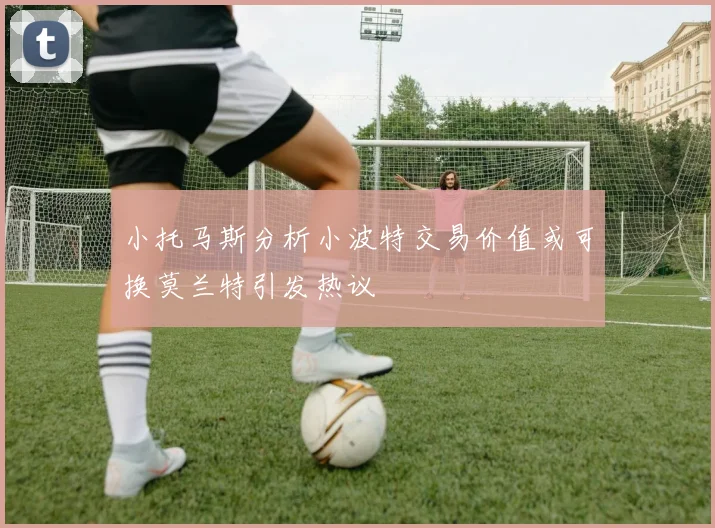 小托马斯分析小波特交易价值或可换莫兰特引发热议