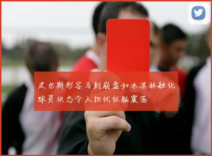 皮尔斯形容马刺崩盘如冰淇淋融化球员状态令人担忧似脑震荡
