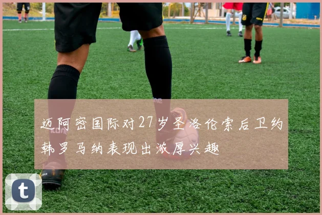 迈阿密国际对27岁圣洛伦索后卫约韩罗马纳表现出浓厚兴趣