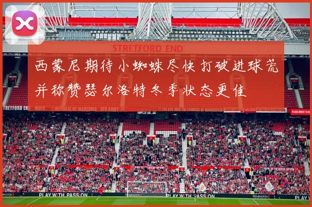 西蒙尼期待小蜘蛛尽快打破进球荒并称赞瑟尔洛特冬季状态更佳