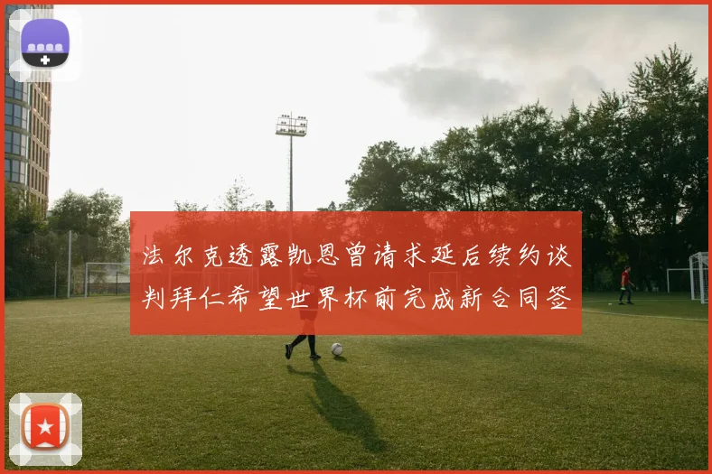 法尔克透露凯恩曾请求延后续约谈判拜仁希望世界杯前完成新合同签署