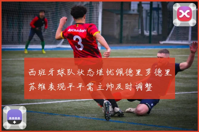 西班牙球队状态堪忧佩德里罗德里苏维表现平平需主帅及时调整