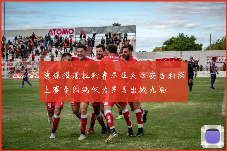 意媒报道拉科鲁尼亚关注安吉利诺上赛季因病仅为罗马出战九场