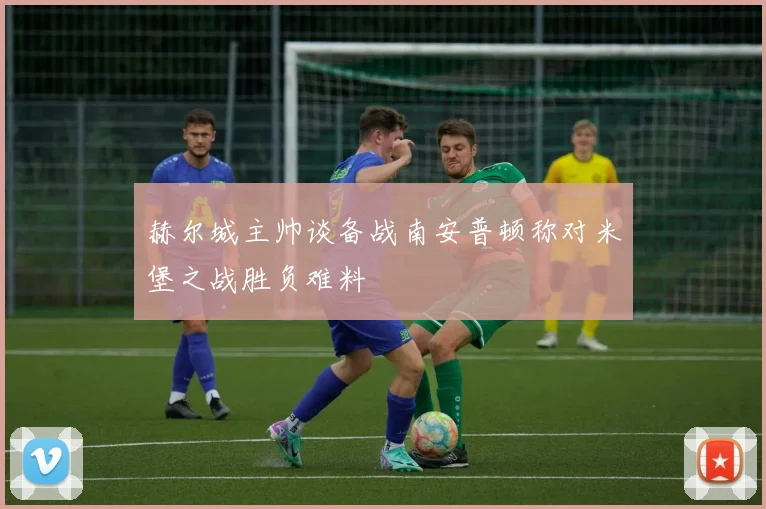 赫尔城主帅谈备战南安普顿称对米堡之战胜负难料