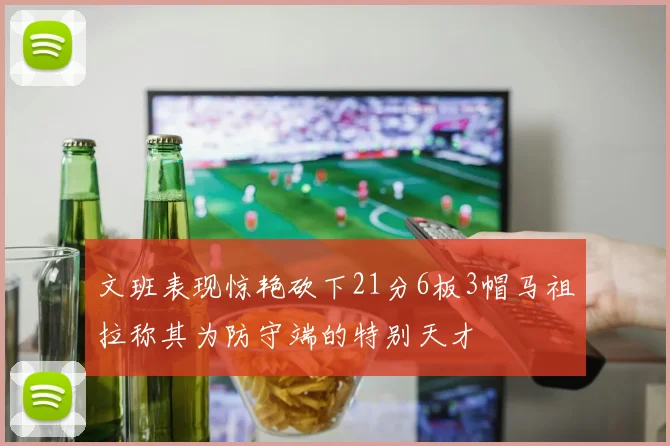 文班表现惊艳砍下21分6板3帽马祖拉称其为防守端的特别天才