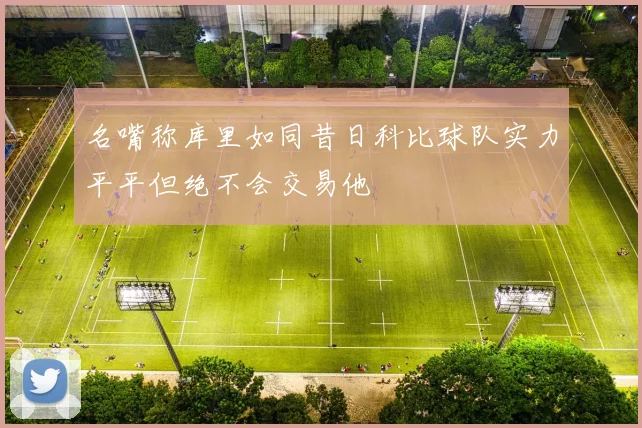 名嘴称库里如同昔日科比球队实力平平但绝不会交易他