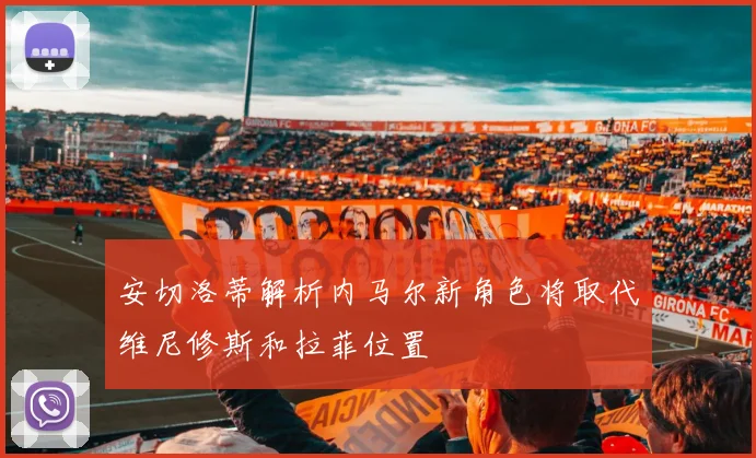 安切洛蒂解析内马尔新角色将取代维尼修斯和拉菲位置