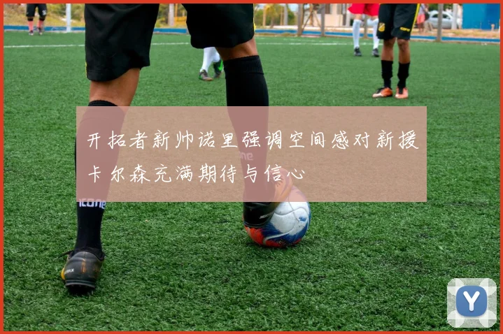 开拓者新帅诺里强调空间感对新援卡尔森充满期待与信心