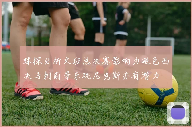 球探分析文班总决赛影响力逊色西决马刺前景乐观尼克斯亦有潜力