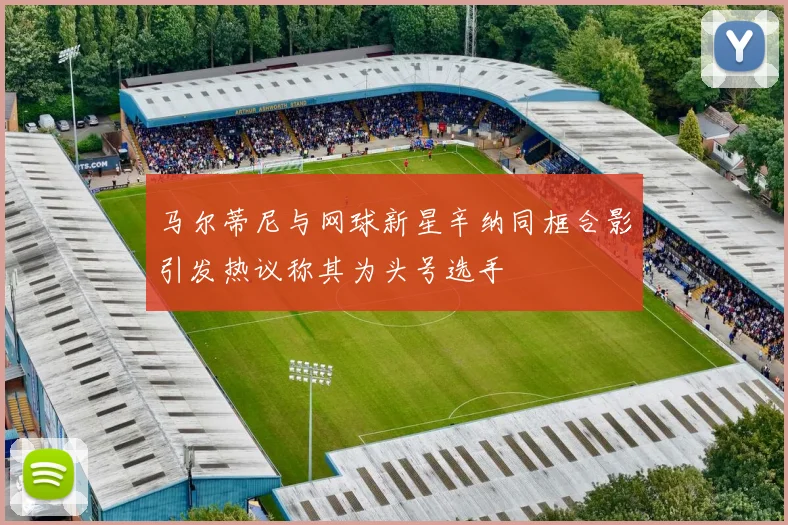 马尔蒂尼与网球新星辛纳同框合影引发热议称其为头号选手