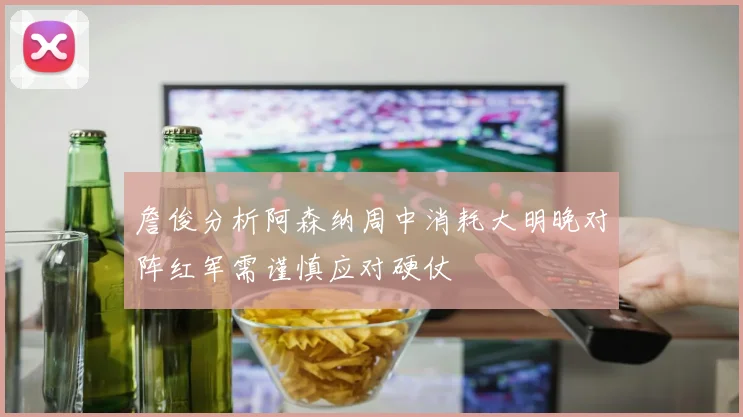 詹俊分析阿森纳周中消耗大明晚对阵红军需谨慎应对硬仗