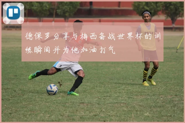德保罗分享与梅西备战世界杯的训练瞬间并为他加油打气
