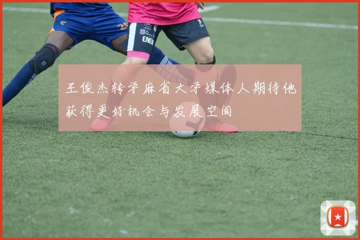 王俊杰转学麻省大学媒体人期待他获得更好机会与发展空间