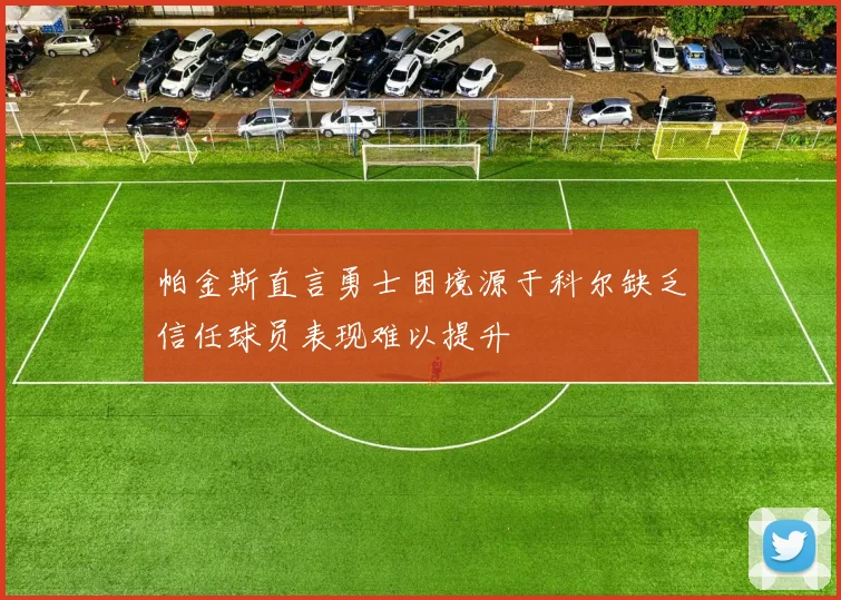 帕金斯直言勇士困境源于科尔缺乏信任球员表现难以提升