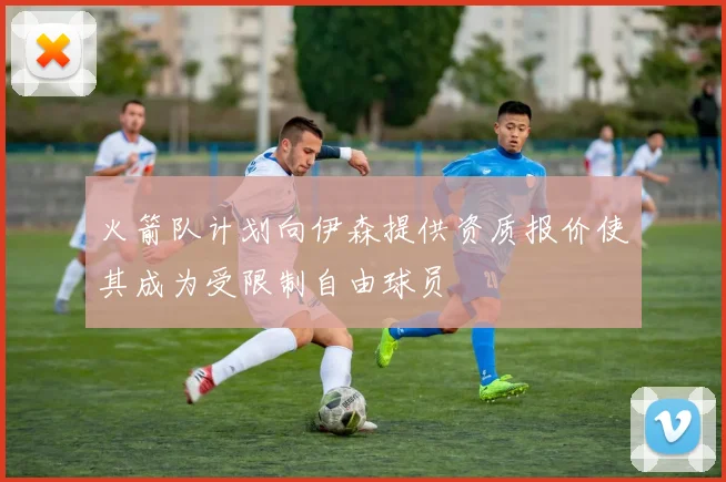 火箭队计划向伊森提供资质报价使其成为受限制自由球员