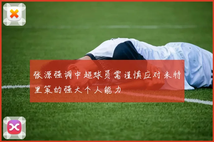 张源强调中超球员需谨慎应对米特里策的强大个人能力