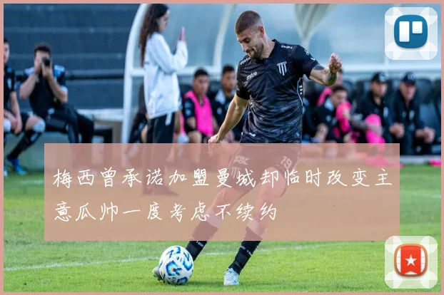 梅西曾承诺加盟曼城却临时改变主意瓜帅一度考虑不续约