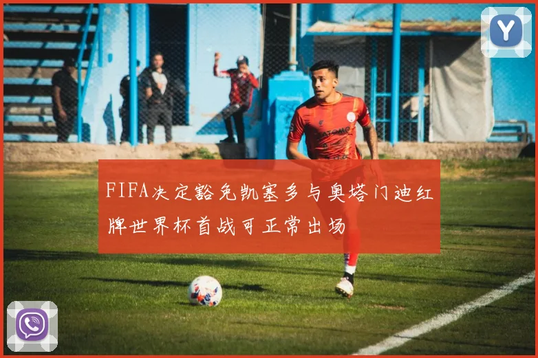 FIFA决定豁免凯塞多与奥塔门迪红牌世界杯首战可正常出场