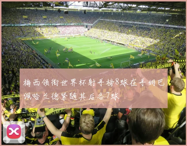 梅西领衔世界杯射手榜8球在手姆巴佩哈兰德紧随其后各7球