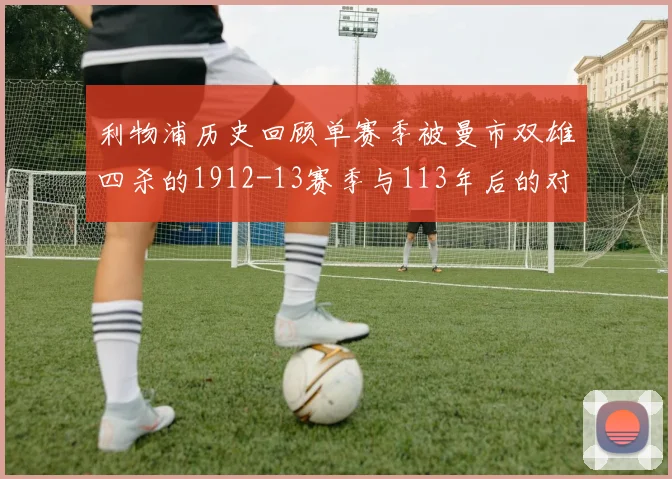 利物浦历史回顾单赛季被曼市双雄四杀的1912-13赛季与113年后的对比