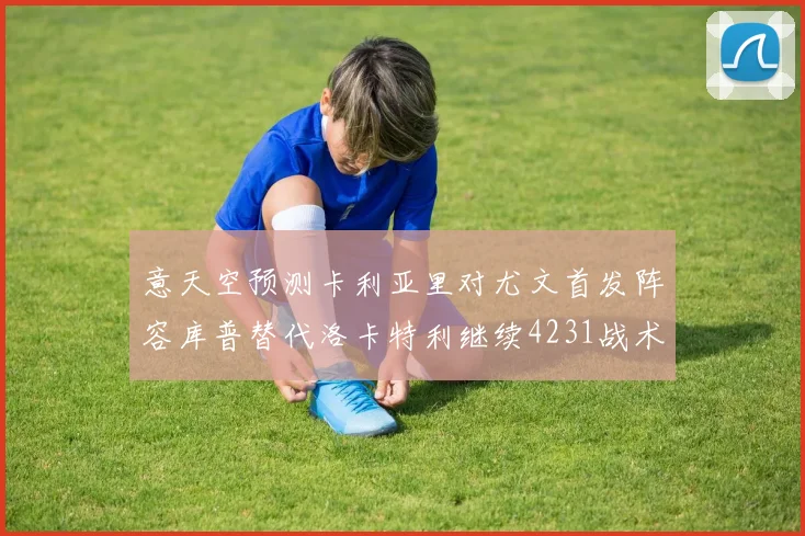 意天空预测卡利亚里对尤文首发阵容库普替代洛卡特利继续4231战术