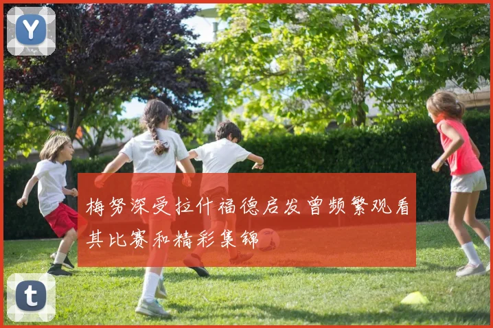 梅努深受拉什福德启发曾频繁观看其比赛和精彩集锦