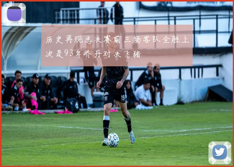 历史再现总决赛前三场客队全胜上次是93年乔丹对决飞猪