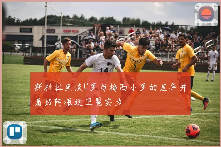 斯科拉里谈C罗与梅西小罗的差异并看好阿根廷卫冕实力