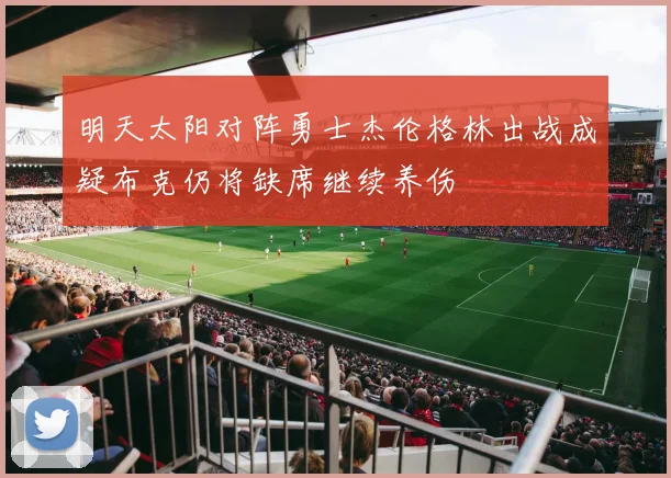 明天太阳对阵勇士杰伦格林出战成疑布克仍将缺席继续养伤