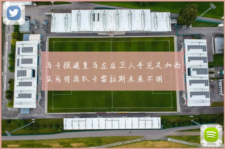 马卡报道皇马左后卫人手充足加西亚或将离队卡雷拉斯未来不明